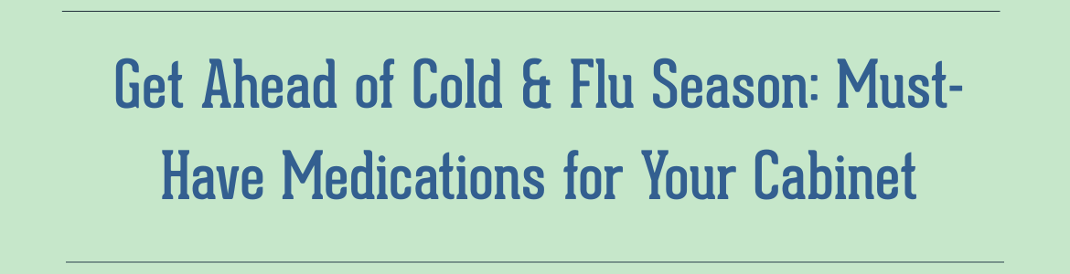 Get Ahead of Cold & Flu Season: Must-Have Medications for Your Cabinet