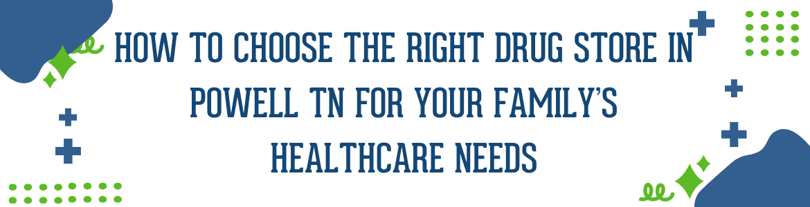 How to Choose the Right Drug Store in Powell, TN, for Your Family’s Healthcare Needs