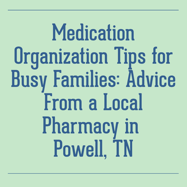 Medication Organization Tips for Busy Families: Advice From a Local Pharmacy in Powell, TN