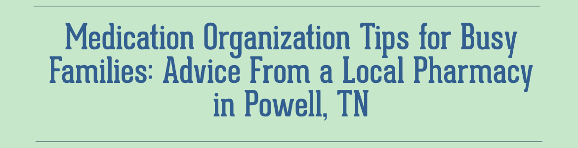 Medication Organization Tips for Busy Families: Advice From a Local Pharmacy in Powell, TN