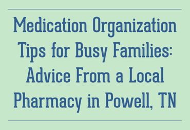 Medication Organization Tips for Busy Families: Advice From a Local Pharmacy in Powell, TN