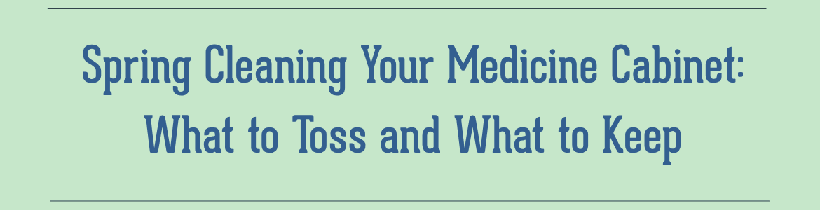 Spring Cleaning Your Medicine Cabinet: What to Toss and What to Keep