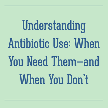Understanding Antibiotic Use: When You Need Them—and When You Don’t