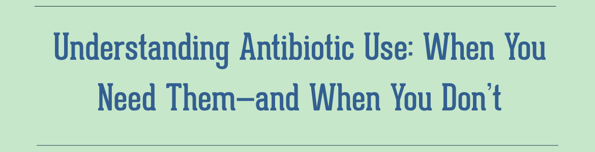 Understanding Antibiotic Use: When You Need Them—and When You Don’t