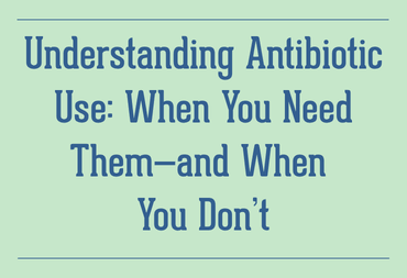 Understanding Antibiotic Use: When You Need Them—and When You Don’t