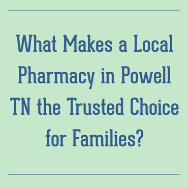 What Makes a Local Pharmacy in Powell, TN the Trusted Choice for Families?