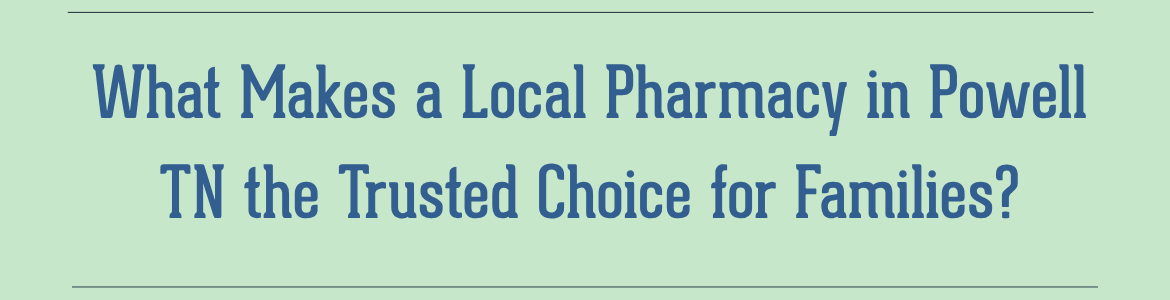 What Makes a Local Pharmacy in Powell, TN the Trusted Choice for Families?