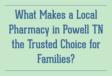 What Makes a Local Pharmacy in Powell, TN the Trusted Choice for Families?