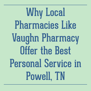 Why Local Pharmacies Like Vaughn Pharmacy Offer the Best Personal Service in Powell, TN