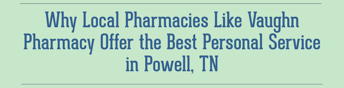 Why Local Pharmacies Like Vaughn Pharmacy Offer the Best Personal Service in Powell, TN