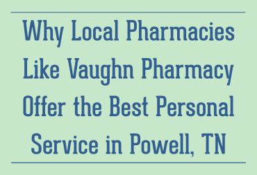 Why Local Pharmacies Like Vaughn Pharmacy Offer the Best Personal Service in Powell, TN